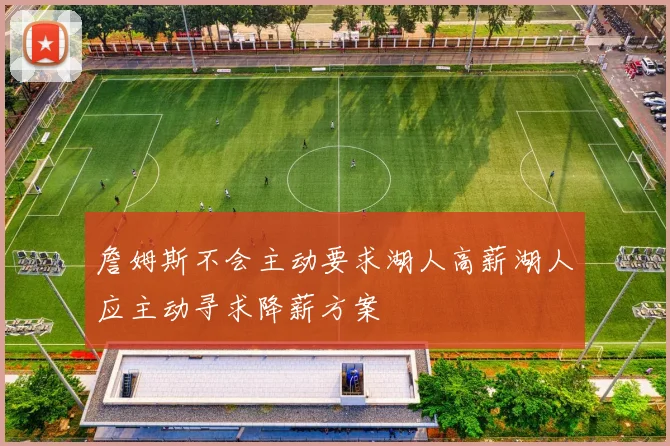 詹姆斯不会主动要求湖人高薪湖人应主动寻求降薪方案