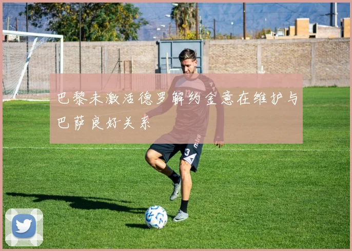 巴黎未激活德罗解约金意在维护与巴萨良好关系