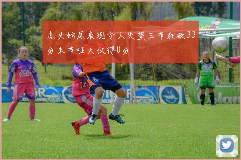 虎头蛇尾表现令人失望三节狂砍33分末节哑火仅得0分