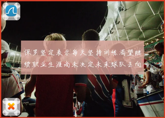 保罗坚定表示每天坚持训练渴望继续职业生涯尚未决定未来球队去向