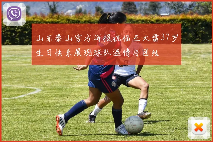 山东泰山官方海报祝福王大雷37岁生日快乐展现球队温情与团结