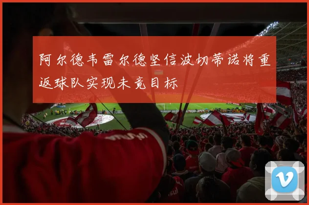 阿尔德韦雷尔德坚信波切蒂诺将重返球队实现未竟目标