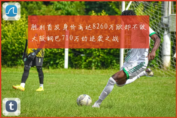 胜利首发身价高达8260万欧却不敌大阪钢巴710万的逆袭之战