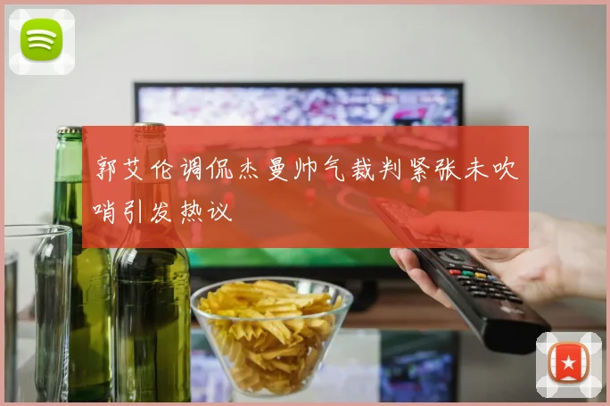 郭艾伦调侃杰曼帅气裁判紧张未吹哨引发热议