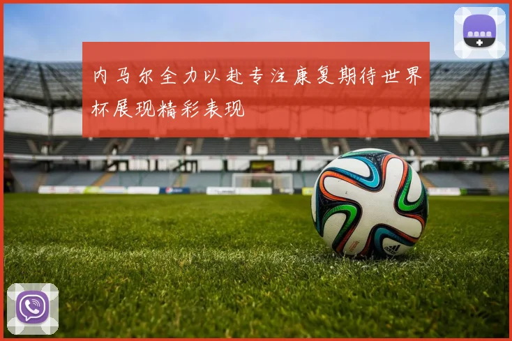 内马尔全力以赴专注康复期待世界杯展现精彩表现
