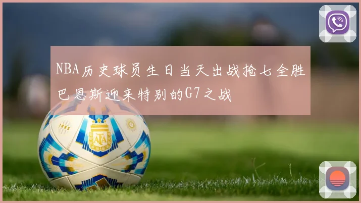 NBA历史球员生日当天出战抢七全胜巴恩斯迎来特别的G7之战