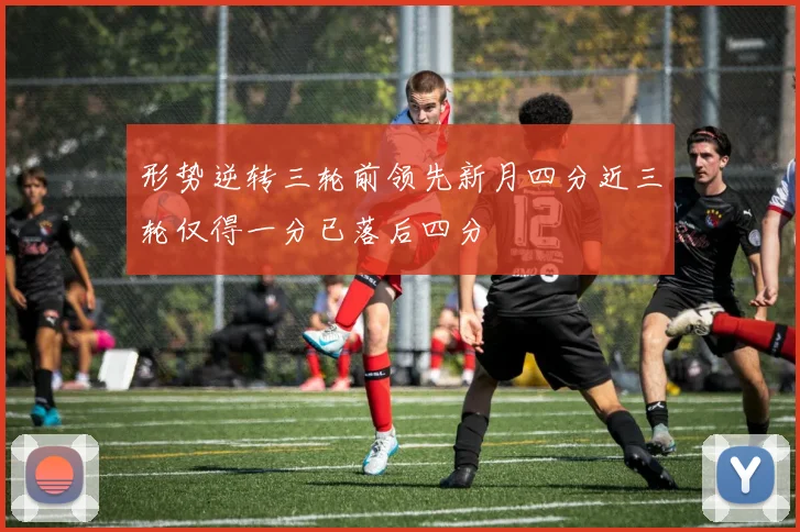形势逆转三轮前领先新月四分近三轮仅得一分已落后四分