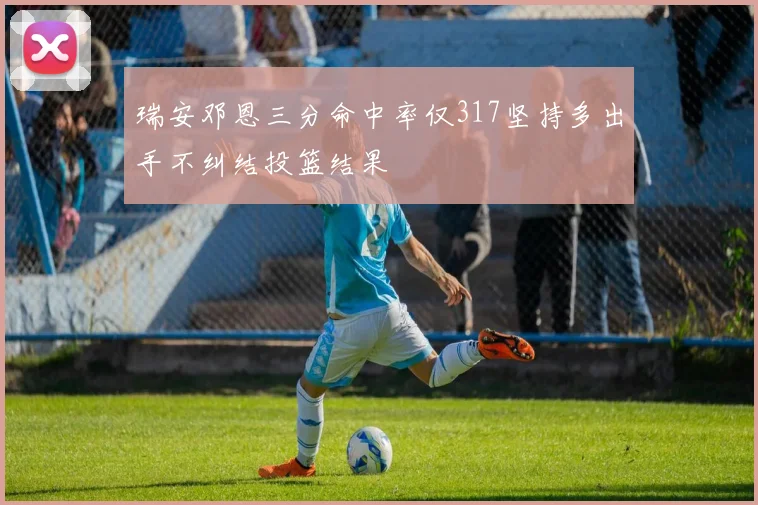 瑞安邓恩三分命中率仅317坚持多出手不纠结投篮结果