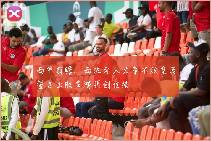 西甲前瞻：西班牙人力争不败皇马誓言击败黄潜再创佳绩