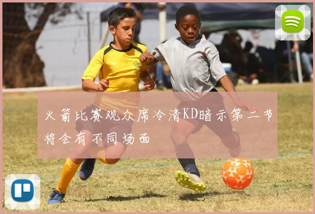 火箭比赛观众席冷清KD暗示第二节将会有不同场面